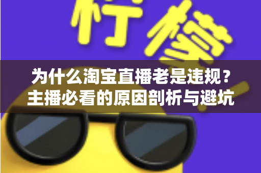 为什么淘宝直播老是违规?主播必看的原因剖析与避坑全指南 为什么淘宝直播老是违规?主播必看的原因剖析与避坑全指南