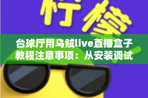台球厅用乌贼live直播盒子教程注意事项:从安装调试到合规运营的完整指南 台球厅用乌贼live直播盒子教程注意事项:从安装调试到合规运营的完整指南