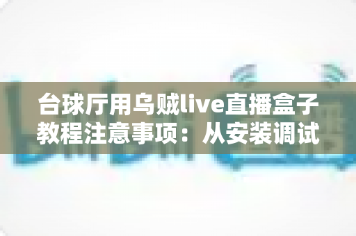 台球厅用乌贼live直播盒子教程注意事项：从安装调试到合规运营的完整指南
