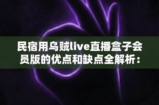 民宿用乌贼live直播盒子会员版的优点和缺点全解析：民宿主提升住客体验前必读的利弊指南
