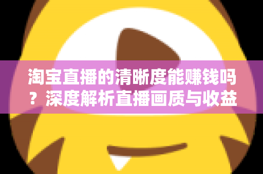淘宝直播的清晰度能赚钱吗？深度解析直播画质与收益之间的真实关系
