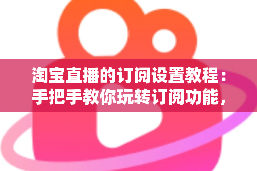 淘宝直播的订阅设置教程:手把手教你玩转订阅功能,快速提升直播间人气与粉丝粘性 淘宝直播的订阅设置教程:手把手教你玩转订阅功能,快速提升直播间人气与粉丝粘性