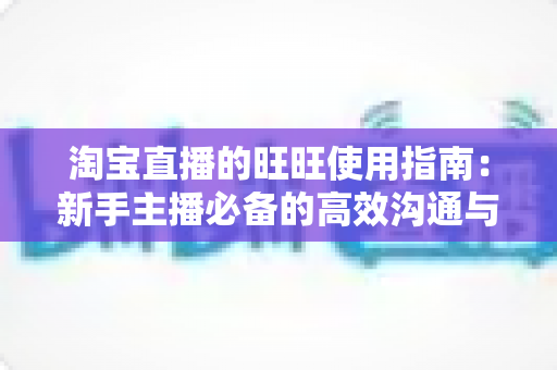 淘宝直播的旺旺使用指南:新手主播必备的高效沟通与订单转化全攻略 淘宝直播的旺旺使用指南:新手主播必备的高效沟通与订单转化全攻略