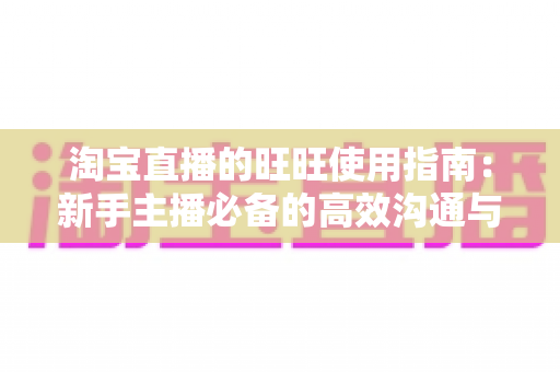 淘宝直播的旺旺使用指南:新手主播必备的高效沟通与订单转化全攻略 淘宝直播的旺旺使用指南:新手主播必备的高效沟通与订单转化全攻略