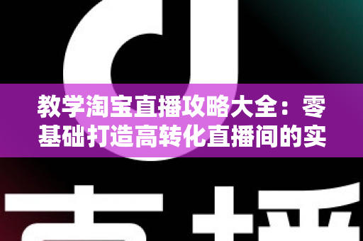 教学淘宝直播攻略大全:零基础打造高转化直播间的实战宝典 教学淘宝直播攻略大全:零基础打造高转化直播间的实战宝典