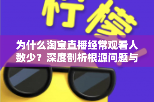 为什么淘宝直播经常观看人数少？深度剖析根源问题与实战引流策略全指南