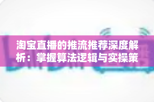 淘宝直播的推流推荐深度解析：掌握算法逻辑与实操策略，让直播间流量稳步增长