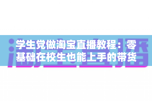 学生党做淘宝直播教程:零基础在校生也能上手的带货变现实战指南 学生党做淘宝直播教程:零基础在校生也能上手的带货变现实战指南
