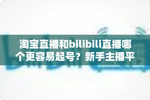 淘宝直播和bilibili直播哪个更容易起号?新手主播平台选择与快速起号全攻略 淘宝直播和bilibili直播哪个更容易起号?新手主播平台选择与快速起号全攻略