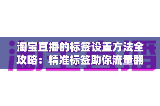 淘宝直播的标签设置方法全攻略：精准标签助你流量翻倍的实战指南