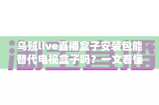乌贼live直播盒子安装包能替代电视盒子吗?一文看懂软件方案与传统盒子的区别与选择建议 乌贼live直播盒子安装包能替代电视盒子吗?一文看懂软件方案与传统盒子的区别与选择建议