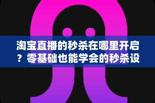 淘宝直播的秒杀在哪里开启?零基础也能学会的秒杀设置全攻略,助你快速引爆直播间销量 淘宝直播的秒杀在哪里开启?零基础也能学会的秒杀设置全攻略,助你快速引爆直播间销量