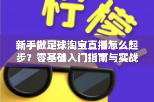 新手做足球淘宝直播怎么起步?零基础入门指南与实战运营技巧全解析 新手做足球淘宝直播怎么起步?零基础入门指南与实战运营技巧全解析