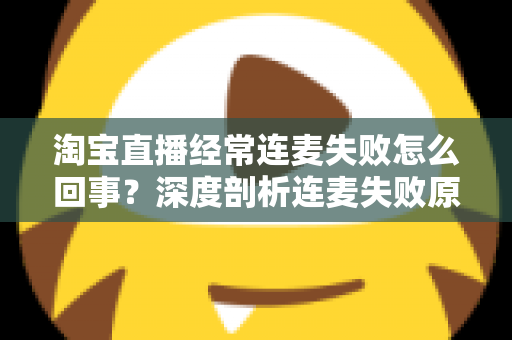 淘宝直播经常连麦失败怎么回事?深度剖析连麦失败原因与高效解决方案全指南 淘宝直播经常连麦失败怎么回事?深度剖析连麦失败原因与高效解决方案全指南