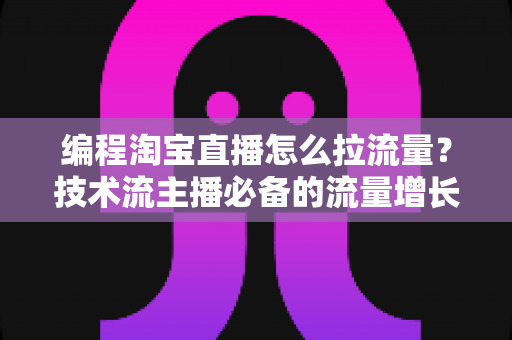 编程淘宝直播怎么拉流量?技术流主播必备的流量增长实战指南 编程淘宝直播怎么拉流量?技术流主播必备的流量增长实战指南