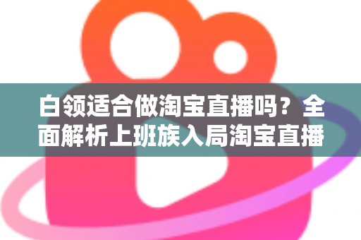 白领适合做淘宝直播吗?全面解析上班族入局淘宝直播的优势、挑战与实操指南 白领适合做淘宝直播吗?全面解析上班族入局淘宝直播的优势、挑战与实操指南