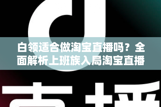 白领适合做淘宝直播吗?全面解析上班族入局淘宝直播的优势、挑战与实操指南 白领适合做淘宝直播吗?全面解析上班族入局淘宝直播的优势、挑战与实操指南