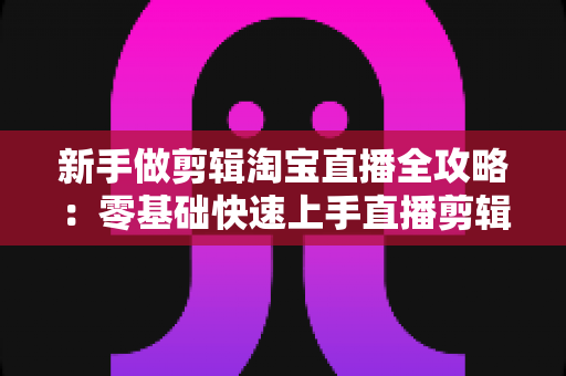 新手做剪辑淘宝直播全攻略:零基础快速上手直播剪辑的实战教程与变现指南 新手做剪辑淘宝直播全攻略:零基础快速上手直播剪辑的实战教程与变现指南