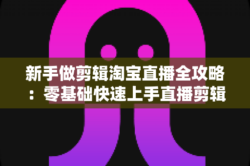 新手做剪辑淘宝直播全攻略:零基础快速上手直播剪辑的实战教程与变现指南 新手做剪辑淘宝直播全攻略:零基础快速上手直播剪辑的实战教程与变现指南