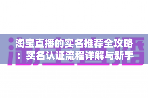 淘宝直播的实名推荐全攻略：实名认证流程详解与新手主播开播实战指南