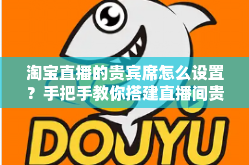 淘宝直播的贵宾席怎么设置?手把手教你搭建直播间贵宾席,提升粉丝粘性与转化率 淘宝直播的贵宾席怎么设置?手把手教你搭建直播间贵宾席,提升粉丝粘性与转化率