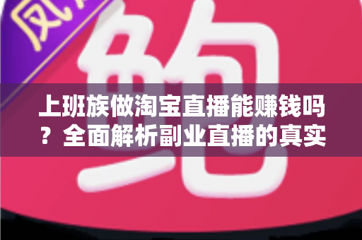 上班族做淘宝直播能赚钱吗?全面解析副业直播的真实收益、入门步骤与避坑指南 上班族做淘宝直播能赚钱吗?全面解析副业直播的真实收益、入门步骤与避坑指南