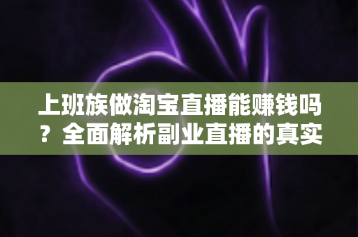 上班族做淘宝直播能赚钱吗？全面解析副业直播的真实收益、入门步骤与避坑指南