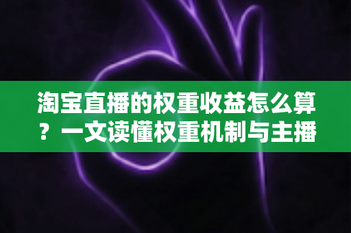 淘宝直播的权重收益怎么算？一文读懂权重机制与主播收益的完整计算逻辑