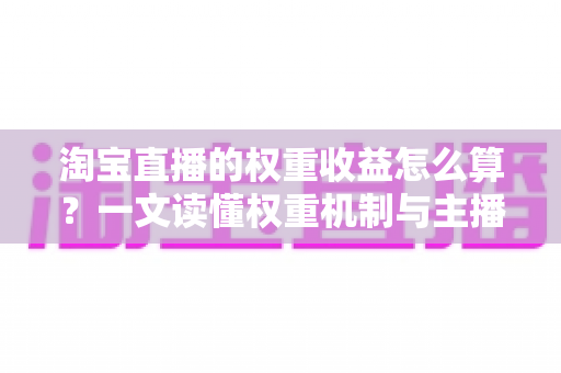 淘宝直播的权重收益怎么算？一文读懂权重机制与主播收益的完整计算逻辑