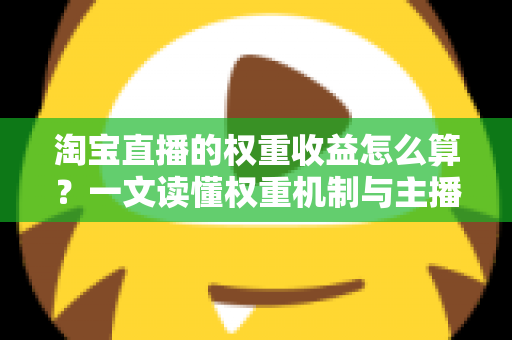 淘宝直播的权重收益怎么算？一文读懂权重机制与主播收益的完整计算逻辑