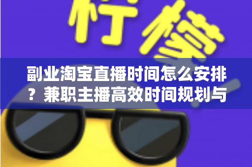 副业淘宝直播时间怎么安排?兼职主播高效时间规划与收益提升全攻略 副业淘宝直播时间怎么安排?兼职主播高效时间规划与收益提升全攻略