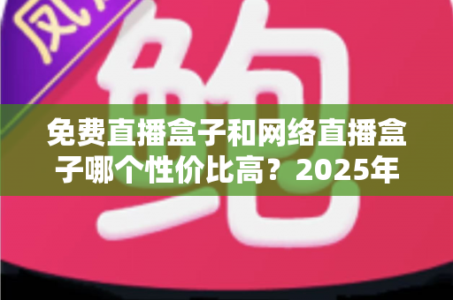 免费直播盒子和网络直播盒子哪个性价比高?2025年最全选购避坑指南,看完不再纠结 免费直播盒子和网络直播盒子哪个性价比高?2025年最全选购避坑指南,看完不再纠结