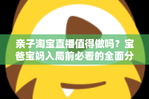 亲子淘宝直播值得做吗?宝爸宝妈入局前必看的全面分析与实战指南 亲子淘宝直播值得做吗?宝爸宝妈入局前必看的全面分析与实战指南