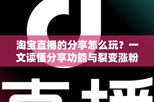淘宝直播的分享怎么玩?一文读懂分享功能与裂变涨粉全攻略 淘宝直播的分享怎么玩?一文读懂分享功能与裂变涨粉全攻略
