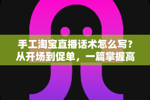 手工淘宝直播话术怎么写?从开场到促单,一篇掌握高转化手工直播话术写作技巧 手工淘宝直播话术怎么写?从开场到促单,一篇掌握高转化手工直播话术写作技巧