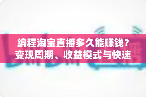 编程淘宝直播多久能赚钱?变现周期、收益模式与快速起号实战全解析 编程淘宝直播多久能赚钱?变现周期、收益模式与快速起号实战全解析