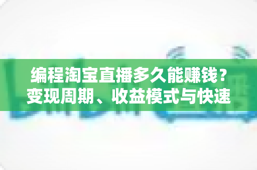 编程淘宝直播多久能赚钱?变现周期、收益模式与快速起号实战全解析 编程淘宝直播多久能赚钱?变现周期、收益模式与快速起号实战全解析