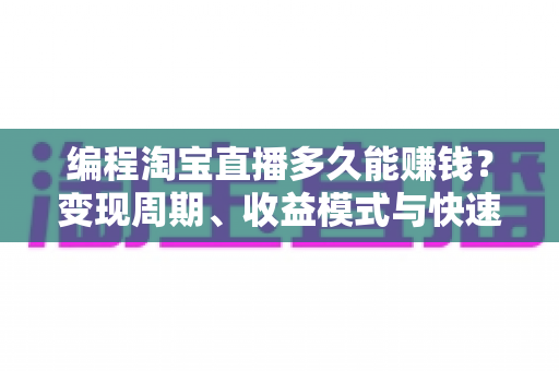 编程淘宝直播多久能赚钱?变现周期、收益模式与快速起号实战全解析 编程淘宝直播多久能赚钱?变现周期、收益模式与快速起号实战全解析