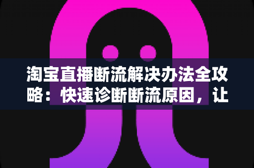 淘宝直播断流解决办法全攻略：快速诊断断流原因，让直播间流量重回正轨的实战指南