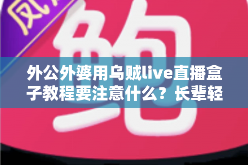 外公外婆用乌贼live直播盒子教程要注意什么？长辈轻松上手直播盒子的实用指南