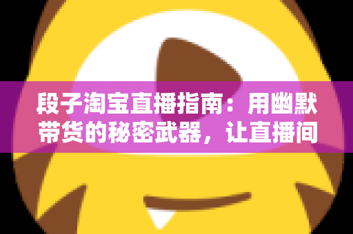 段子淘宝直播指南:用幽默带货的秘密武器,让直播间人气飙升的实战攻略 段子淘宝直播指南:用幽默带货的秘密武器,让直播间人气飙升的实战攻略