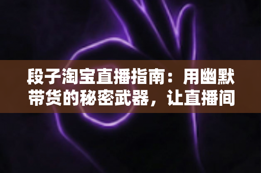 段子淘宝直播指南：用幽默带货的秘密武器，让直播间人气飙升的实战攻略