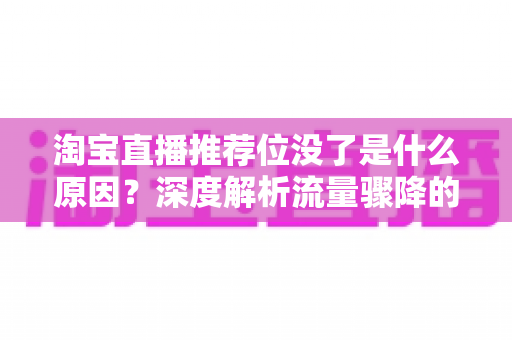 淘宝直播推荐位没了是什么原因?深度解析流量骤降的真相与实用恢复方案 淘宝直播推荐位没了是什么原因?深度解析流量骤降的真相与实用恢复方案
