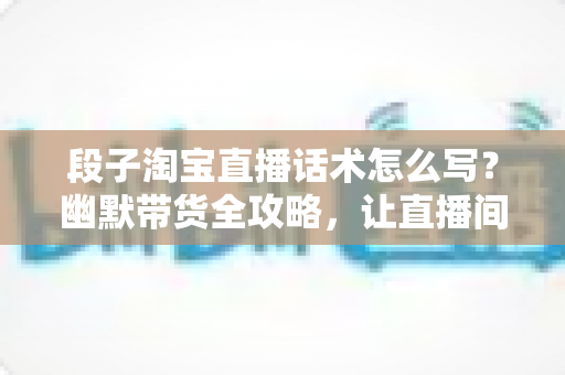 段子淘宝直播话术怎么写?幽默带货全攻略,让直播间笑声与销量齐飞 段子淘宝直播话术怎么写?幽默带货全攻略,让直播间笑声与销量齐飞
