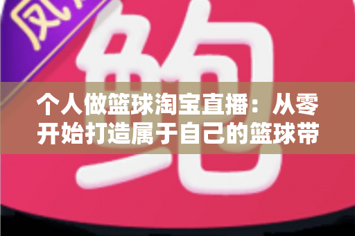 个人做篮球淘宝直播:从零开始打造属于自己的篮球带货直播间的完整指南 个人做篮球淘宝直播:从零开始打造属于自己的篮球带货直播间的完整指南