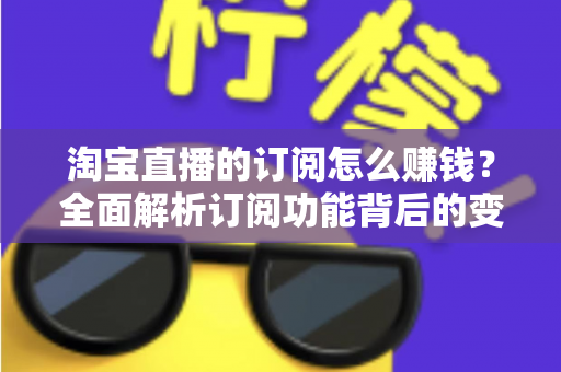 淘宝直播的订阅怎么赚钱？全面解析订阅功能背后的变现逻辑与实战策略