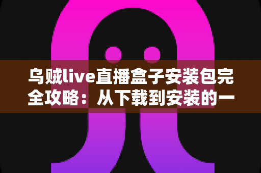 乌贼live直播盒子安装包完全攻略:从下载到安装的一站式保姆级教程 乌贼live直播盒子安装包完全攻略:从下载到安装的一站式保姆级教程