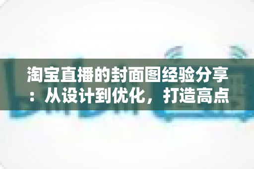 淘宝直播的封面图经验分享：从设计到优化，打造高点击率直播间的实战指南