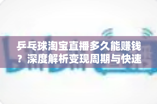 乒乓球淘宝直播多久能赚钱？深度解析变现周期与快速起号全攻略