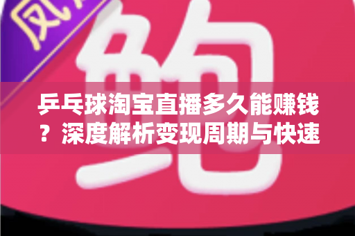 乒乓球淘宝直播多久能赚钱？深度解析变现周期与快速起号全攻略